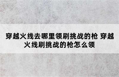 穿越火线去哪里领刷挑战的枪 穿越火线刷挑战的枪怎么领